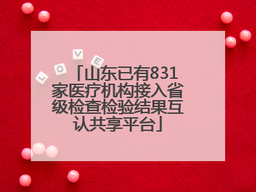 山东已有831家医疗机构接入省级检查检验结果互认共享平台