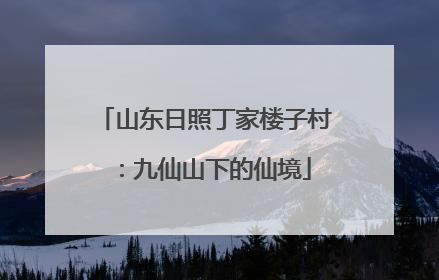 山东日照丁家楼子村：九仙山下的仙境