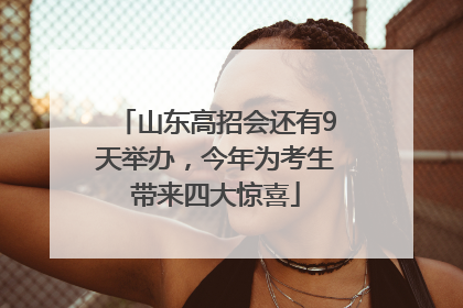 山东高招会还有9天举办，今年为考生带来四大惊喜
