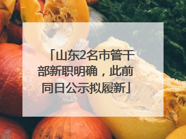 山东2名市管干部新职明确，此前同日公示拟履新