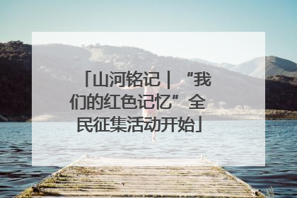 山河铭记｜“我们的红色记忆”全民征集活动开始