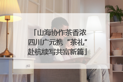 山海协作茶香浓 四川广元携“茶礼”赴杭续写共富新篇