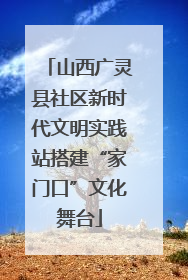 山西广灵县社区新时代文明实践站搭建“家门口”文化舞台