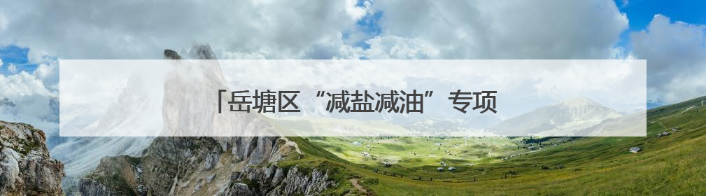 岳塘区“减盐减油”专项行动健康科普宣教进乡村