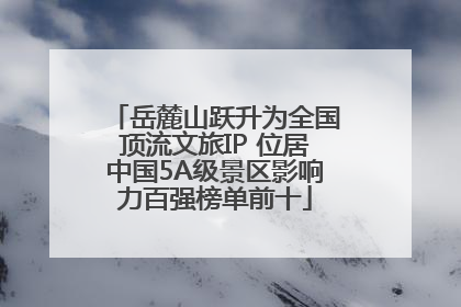 岳麓山跃升为全国顶流文旅IP 位居中国5A级景区影响力百强榜单前十