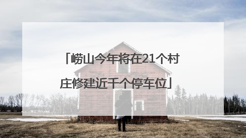 崂山今年将在21个村庄修建近千个停车位