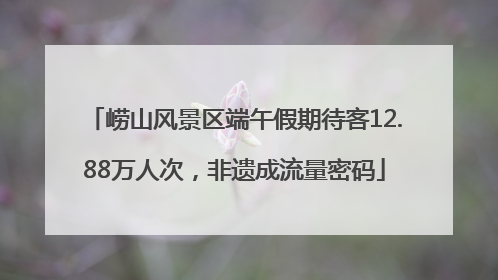 崂山风景区端午假期待客12.88万人次，非遗成流量密码