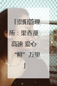 崇阳管理所：果香漫高速 爱心“鲜”万里