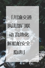 川渝交通执法部门联动 高效化解船舶安全隐患