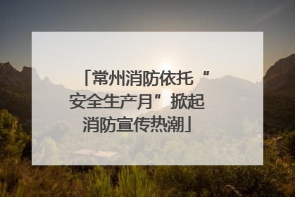 常州消防依托“安全生产月”掀起消防宣传热潮