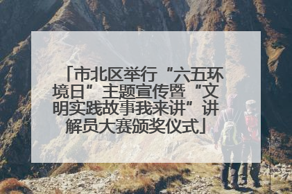 市北区举行“六五环境日”主题宣传暨“文明实践故事我来讲”讲解员大赛颁奖仪式