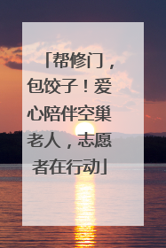 帮修门，包饺子！爱心陪伴空巢老人，志愿者在行动