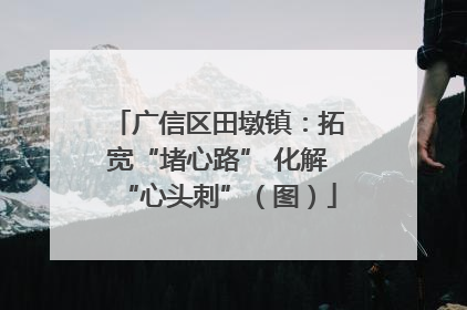 广信区田墩镇：拓宽“堵心路” 化解“心头刺”（图）