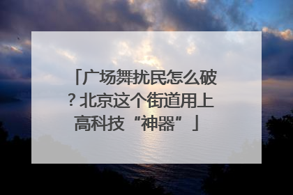 广场舞扰民怎么破？北京这个街道用上高科技“神器”