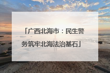 广西北海市：民生警务筑牢北海法治基石