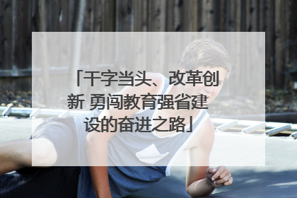 干字当头、改革创新 勇闯教育强省建设的奋进之路