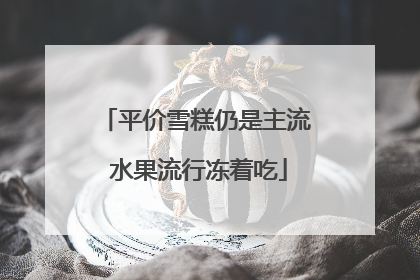 平价雪糕仍是主流 水果流行冻着吃