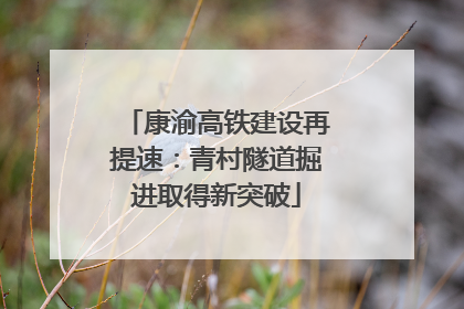 康渝高铁建设再提速：青村隧道掘进取得新突破
