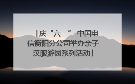 庆“六一” 中国电信衡阳分公司举办亲子汉服游园系列活动
