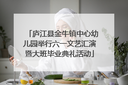 庐江县金牛镇中心幼儿园举行六一文艺汇演暨大班毕业典礼活动