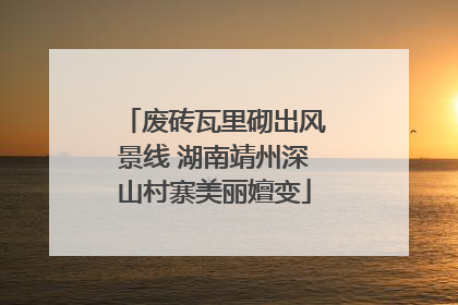废砖瓦里砌出风景线 湖南靖州深山村寨美丽嬗变