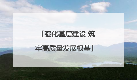 强化基层建设 筑牢高质量发展根基