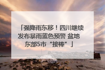 强降雨东移！四川继续发布暴雨蓝色预警 盆地东部5市“接棒”