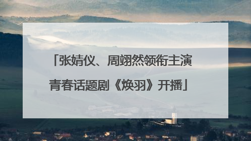 张婧仪、周翊然领衔主演 青春话题剧《焕羽》开播