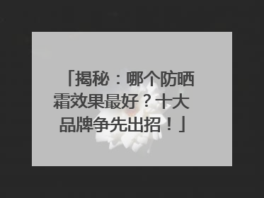 揭秘：哪个防晒霜效果最好？十大品牌争先出招！