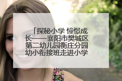 探秘小学 憧憬成长——襄阳市樊城区第二幼儿园衡庄分园幼小衔接班走进小学开展参观体验活动