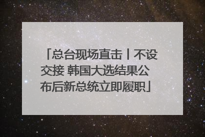 总台现场直击丨不设交接 韩国大选结果公布后新总统立即履职