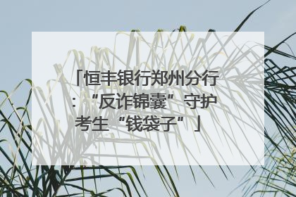 恒丰银行郑州分行：“反诈锦囊”守护考生“钱袋子”