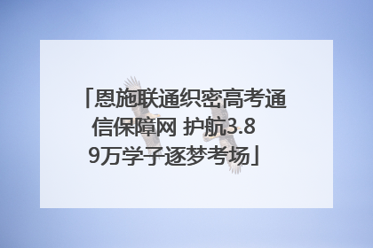 恩施联通织密高考通信保障网 护航3.89万学子逐梦考场