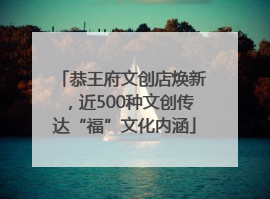 恭王府文创店焕新，近500种文创传达“福”文化内涵