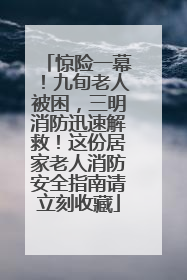 惊险一幕！九旬老人被困，三明消防迅速解救！这份居家老人消防安全指南请立刻收藏