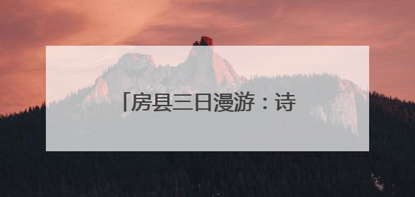 房县三日漫游：诗韵山河 千年邂逅