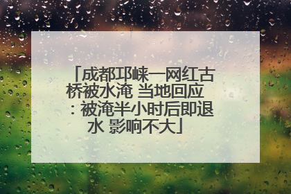 成都邛崃一网红古桥被水淹 当地回应：被淹半小时后即退水 影响不大