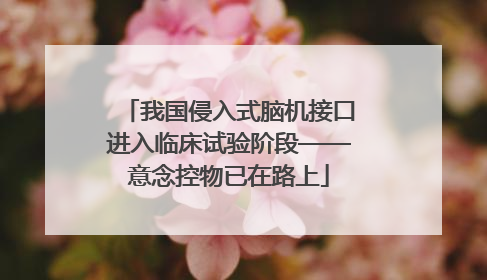 我国侵入式脑机接口进入临床试验阶段——意念控物已在路上
