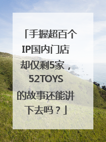 手握超百个IP国内门店却仅剩5家，52TOYS的故事还能讲下去吗？