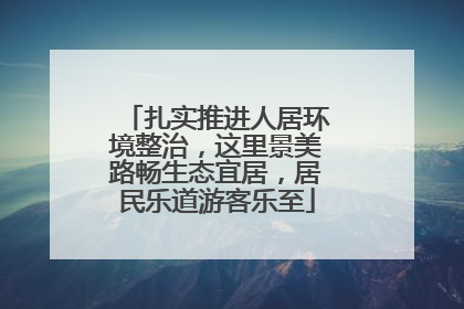 扎实推进人居环境整治，这里景美路畅生态宜居，居民乐道游客乐至