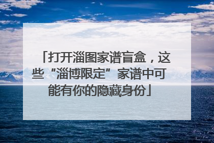 打开淄图家谱盲盒，这些“淄博限定”家谱中可能有你的隐藏身份