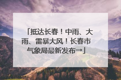 抵达长春！中雨、大雨、雷暴大风！长春市气象局最新发布→