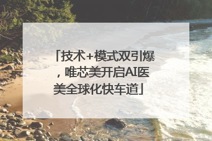 技术+模式双引爆，唯芯美开启AI医美全球化快车道