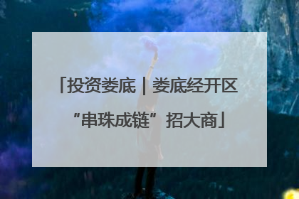 投资娄底｜娄底经开区“串珠成链”招大商