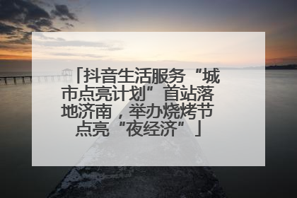 抖音生活服务“城市点亮计划”首站落地济南，举办烧烤节点亮“夜经济”