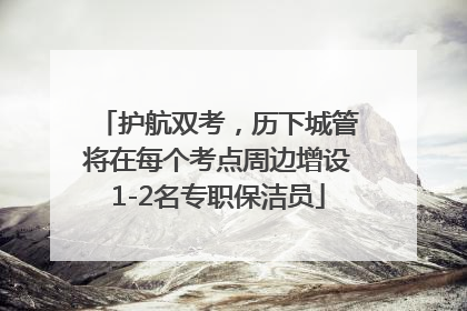 护航双考，历下城管将在每个考点周边增设1-2名专职保洁员