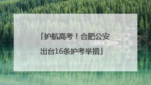 护航高考！合肥公安出台16条护考举措