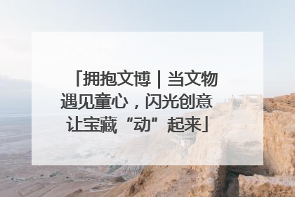 拥抱文博｜当文物遇见童心，闪光创意让宝藏“动”起来