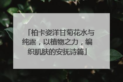 柏卡姿洋甘菊花水与纯露，以植物之力，编织肌肤的安抚诗篇