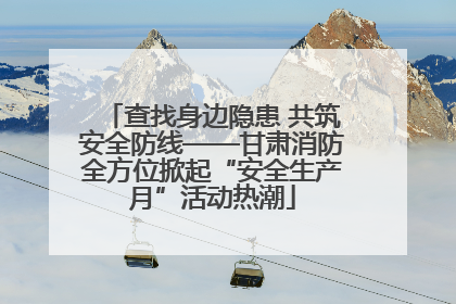 查找身边隐患 共筑安全防线——甘肃消防全方位掀起“安全生产月”活动热潮